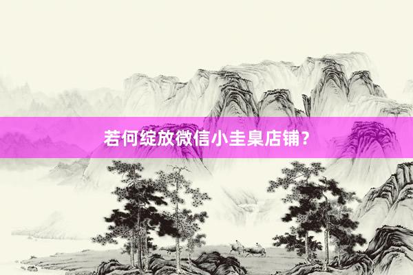 若何绽放微信小圭臬店铺？