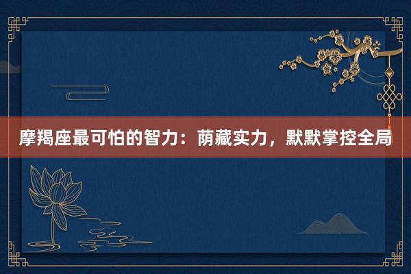 摩羯座最可怕的智力：荫藏实力，默默掌控全局